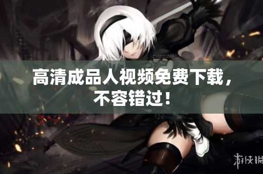 高清成品人视频免费下载，不容错过！