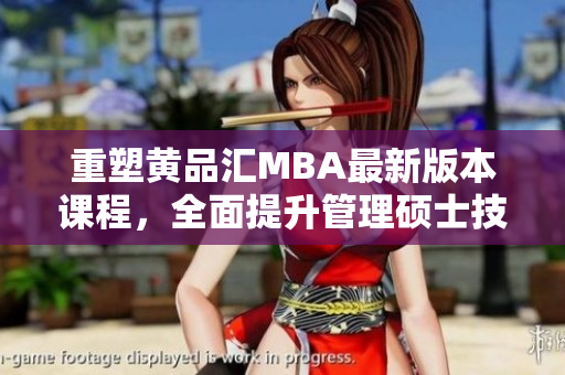 重塑黄品汇MBA最新版本课程，全面提升管理硕士技能