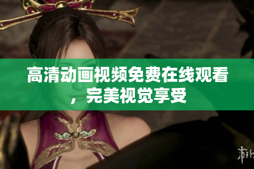 高清动画视频免费在线观看，完美视觉享受