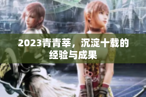 2023青青莘，沉淀十载的经验与成果