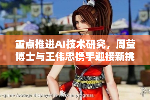重点推进AI技术研究，周莹博士与王伟忠携手迎接新挑战