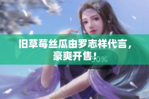 旧草莓丝瓜由罗志祥代言，豪爽开售！