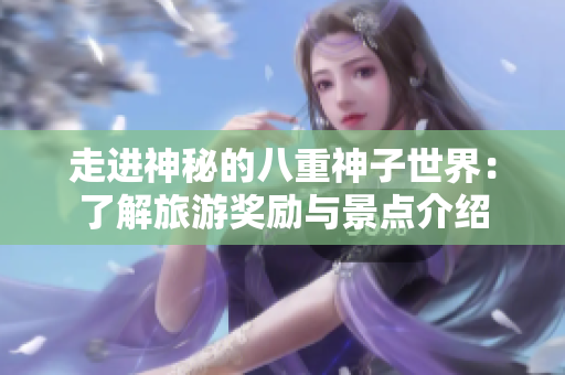 走进神秘的八重神子世界：了解旅游奖励与景点介绍