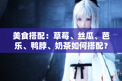 美食搭配：草莓、丝瓜、芭乐、鸭脖、奶茶如何搭配？