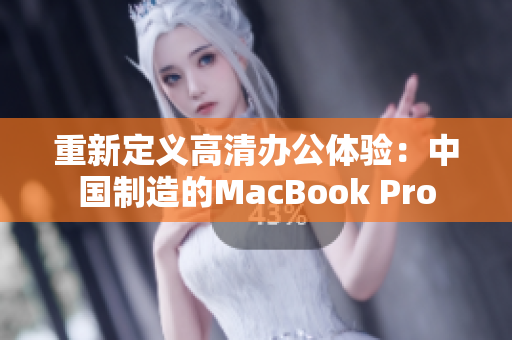重新定义高清办公体验：中国制造的MacBook Pro
