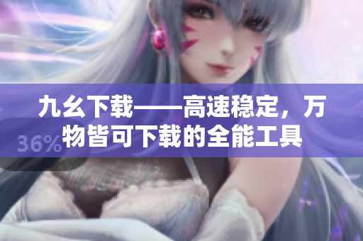九幺下载——高速稳定，万物皆可下载的全能工具