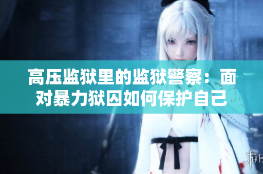 高压监狱里的监狱警察：面对暴力狱囚如何保护自己