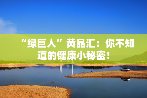 “绿巨人”黄品汇：你不知道的健康小秘密！