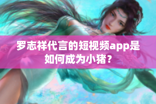罗志祥代言的短视频app是如何成为小猪？