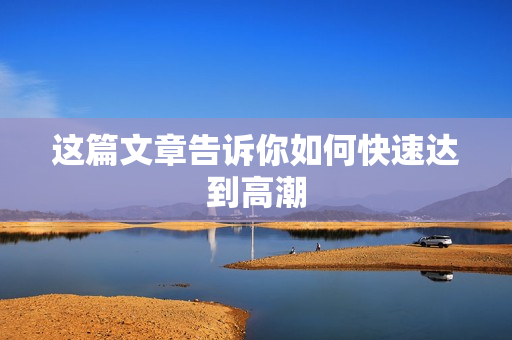 这篇文章告诉你如何快速达到高潮