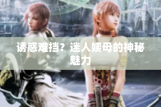 诱惑难挡？迷人姨母的神秘魅力