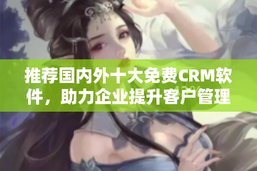 推荐国内外十大免费CRM软件，助力企业提升客户管理水平