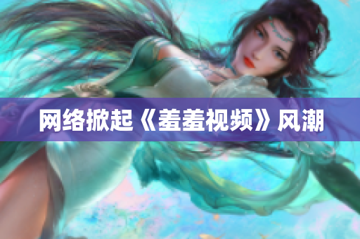 网络掀起《羞羞视频》风潮