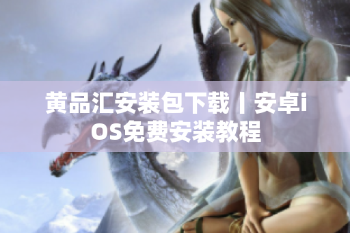 黄品汇安装包下载丨安卓iOS免费安装教程