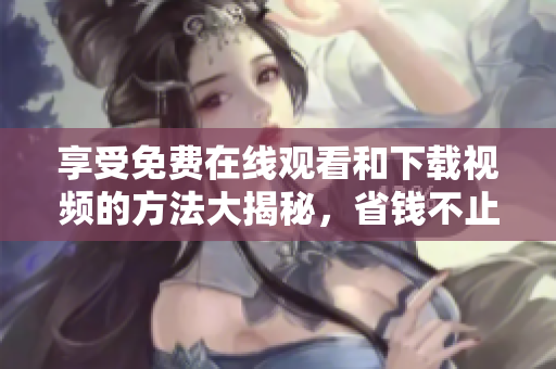 享受免费在线观看和下载视频的方法大揭秘，省钱不止看一片！