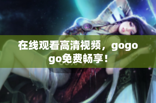 在线观看高清视频，gogogo免费畅享！