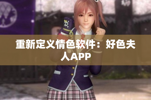 重新定义情色软件：好色夫人APP