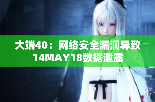 大端40：网络安全漏洞导致14MAY18数据泄露