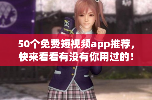 50个免费短视频app推荐，快来看看有没有你用过的！