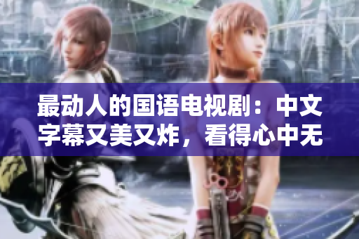 最动人的国语电视剧：中文字幕又美又炸，看得心中无比激荡！