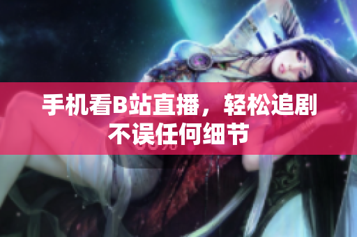 手机看B站直播，轻松追剧不误任何细节
