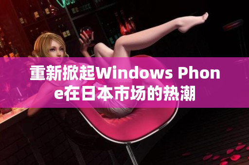 重新掀起Windows Phone在日本市场的热潮
