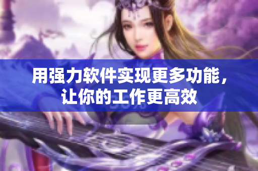 用强力软件实现更多功能，让你的工作更高效