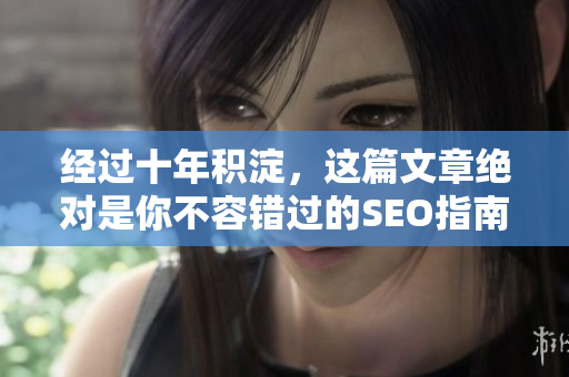 经过十年积淀，这篇文章绝对是你不容错过的SEO指南