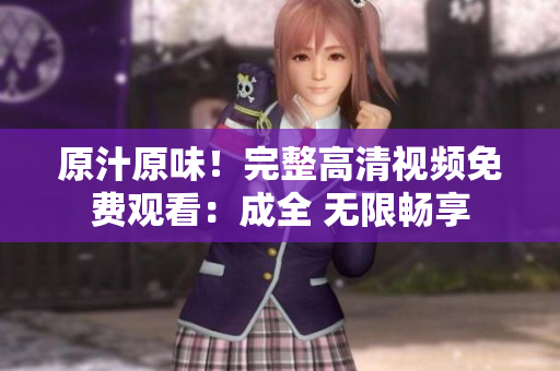 原汁原味！完整高清视频免费观看：成全 无限畅享