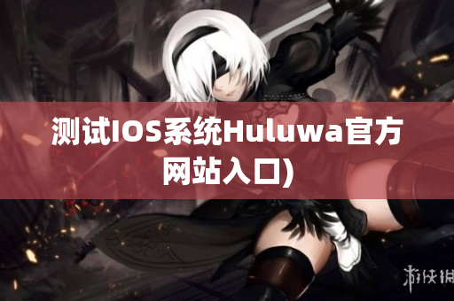 测试IOS系统Huluwa官方网站入口)