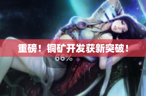 重磅！铜矿开发获新突破！