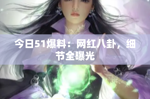 今日51爆料：网红八卦，细节全曝光