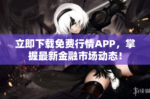 立即下载免费行情APP，掌握最新金融市场动态！