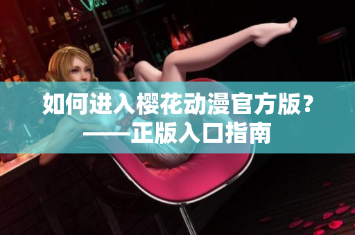 如何进入樱花动漫官方版？——正版入口指南