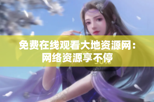 免费在线观看大地资源网：网络资源享不停