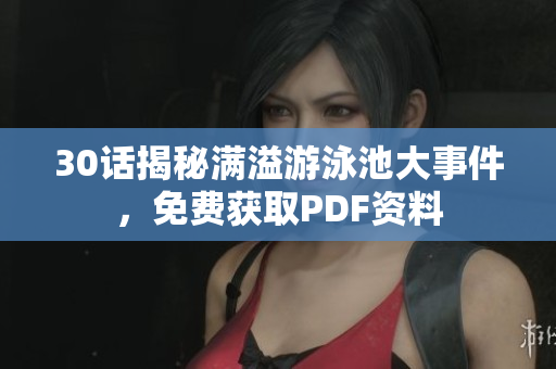 30话揭秘满溢游泳池大事件，免费获取PDF资料