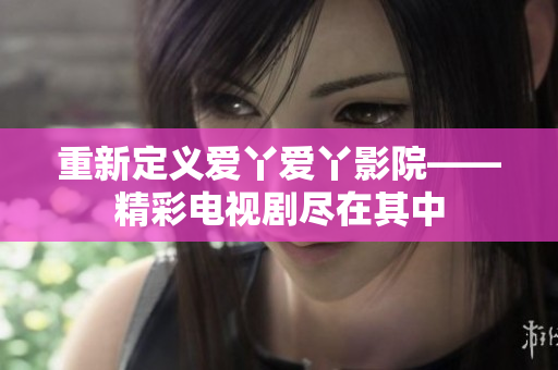 重新定义爱丫爱丫影院——精彩电视剧尽在其中