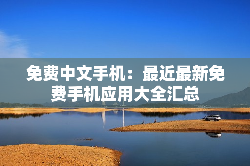 免费中文手机：最近最新免费手机应用大全汇总