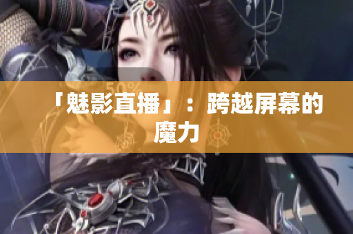 「魅影直播」：跨越屏幕的魔力