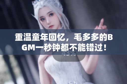 重温童年回忆，毛多多的BGM一秒钟都不能错过！