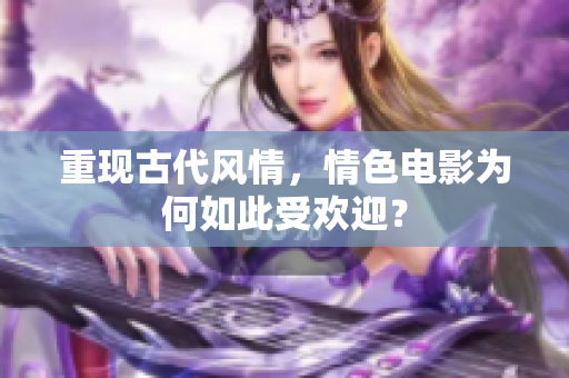 重现古代风情，情色电影为何如此受欢迎？