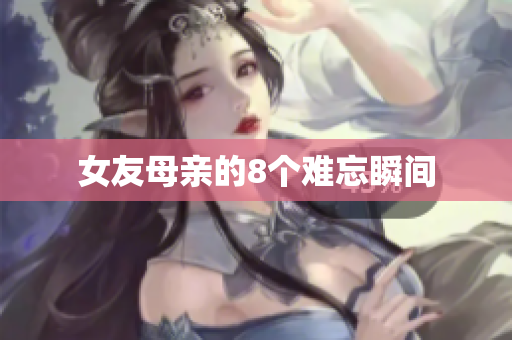 女友母亲的8个难忘瞬间