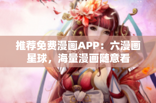 推荐免费漫画APP：六漫画星球，海量漫画随意看