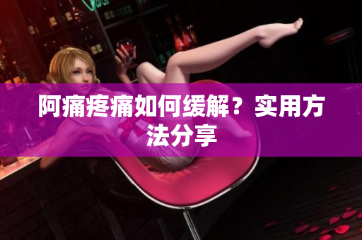 阿痛疼痛如何缓解？实用方法分享
