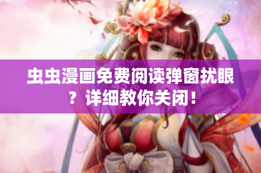 虫虫漫画免费阅读弹窗扰眼？详细教你关闭！