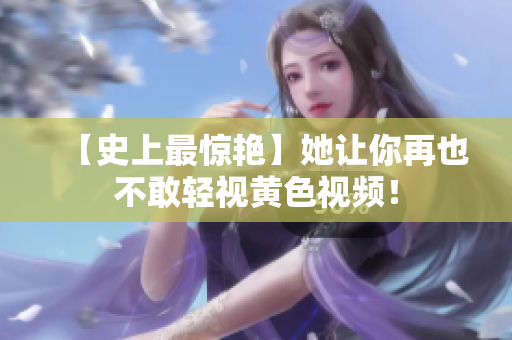【史上最惊艳】她让你再也不敢轻视黄色视频！