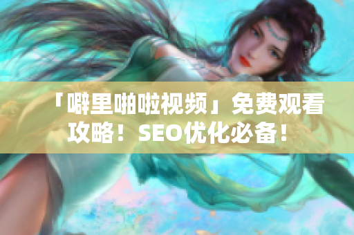 「噼里啪啦视频」免费观看攻略！SEO优化必备！