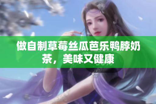做自制草莓丝瓜芭乐鸭脖奶茶，美味又健康