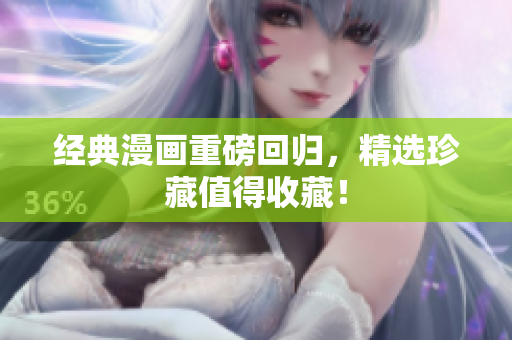 经典漫画重磅回归，精选珍藏值得收藏！
