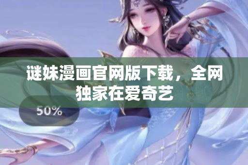 谜妹漫画官网版下载，全网独家在爱奇艺